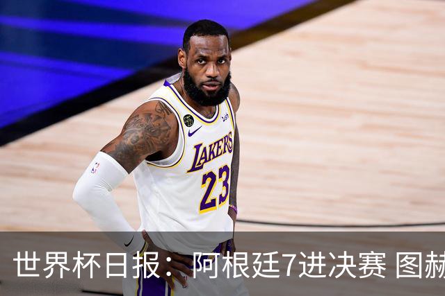世界杯日报：阿根廷7进决赛 图赫尔将留任率队征战欧洲杯