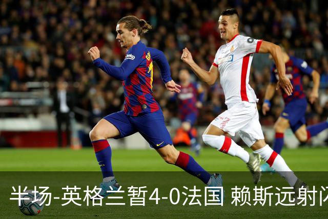 半场-英格兰暂4-0法国 赖斯远射闪击+助攻孔萨头球破门萨卡双响