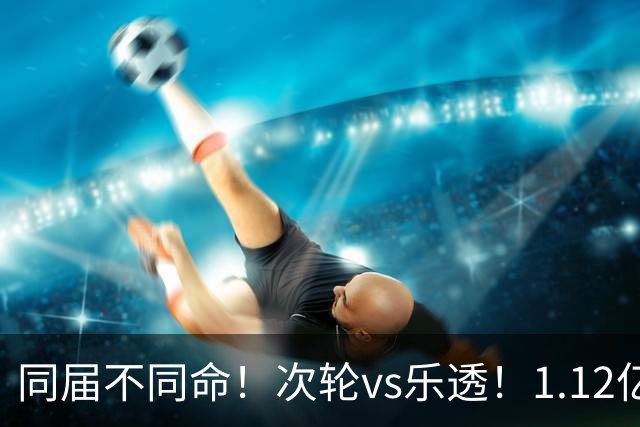 同届不同命！次轮vs乐透！1.12亿和606万！狼队值得吗？