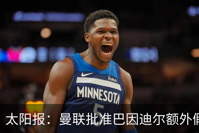 太阳报：曼联批准巴因迪尔额外假期，他预计将离队