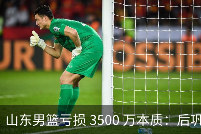 山东男篮亏损 3500 万本质：后巩晓彬时代人心散了，队伍不好带了