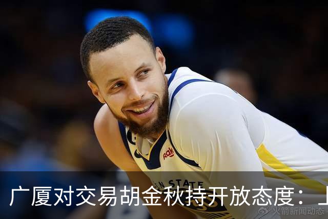 广厦对交易胡金秋持开放态度：上海男篮希望大；山西男篮全力争取，葛昭宝为此放弃顶薪