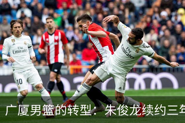广厦男篮的转型：朱俊龙续约三年，胡金秋的未来成悬念