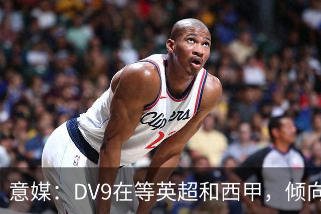意媒：DV9在等英超和西甲，倾向于去巴萨但后者优先目标是小蜘蛛
