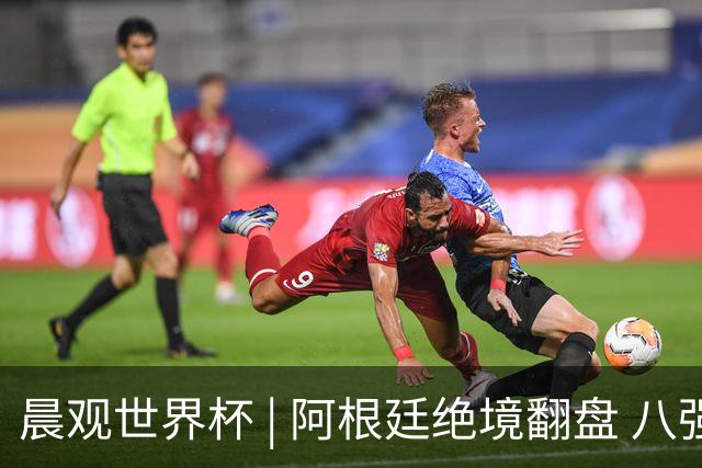 晨观世界杯 | 阿根廷绝境翻盘 八强全部产生