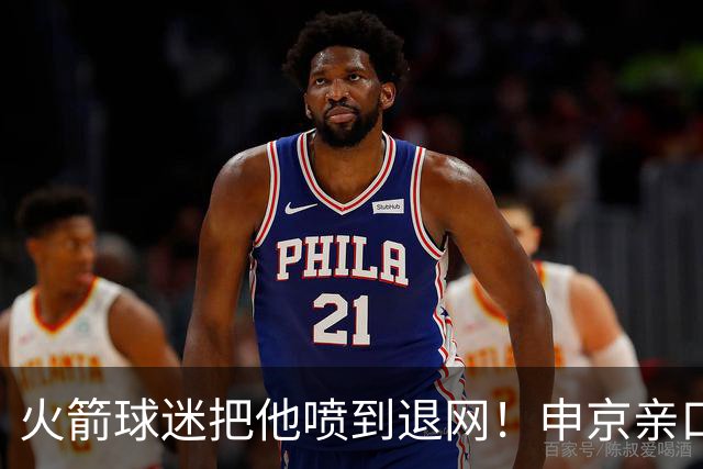 火箭球迷把他喷到退网！申京亲口解释为何删掉X账号