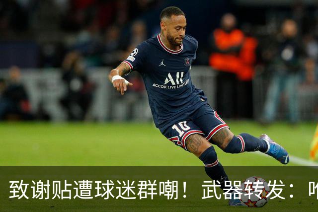 致谢贴遭球迷群嘲！武器转发：唯一作用就是让我收到可爱评论🤣