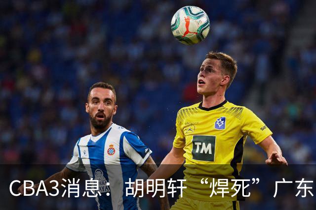 CBA3消息：胡明轩“焊死”广东！徐昕回购权曝光，铁教头即将到岗
